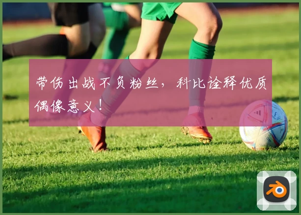 带伤出战不负粉丝，科比诠释优质偶像意义！